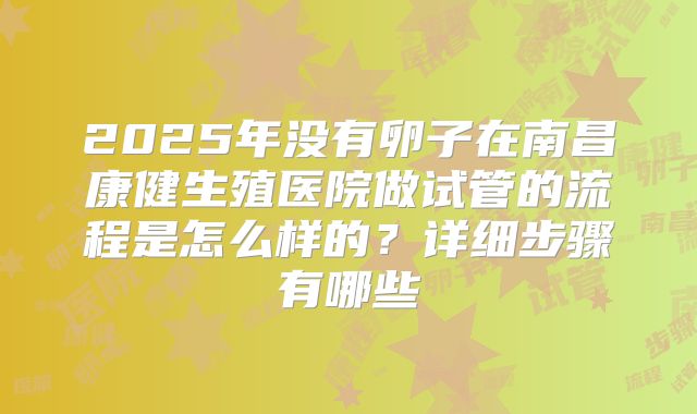 2025年没有卵子在南昌康健生殖医院做试管的流程是怎么样的？详细步骤有哪些