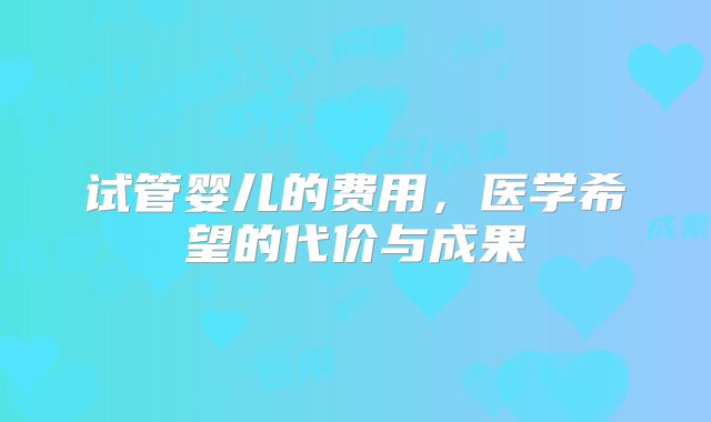 试管婴儿的费用，医学希望的代价与成果