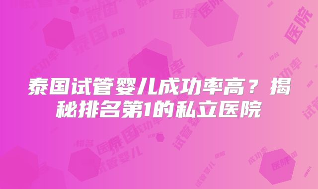 泰国试管婴儿成功率高？揭秘排名第1的私立医院