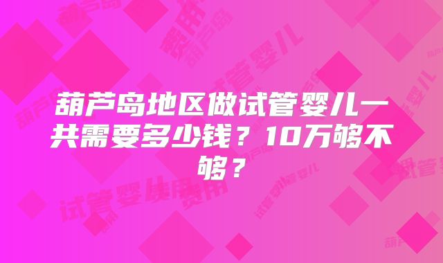 葫芦岛地区做试管婴儿一共需要多少钱？10万够不够？