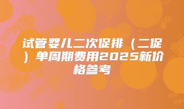 试管婴儿二次促排（二促）单周期费用2025新价格参考