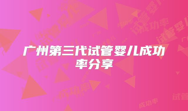 广州第三代试管婴儿成功率分享