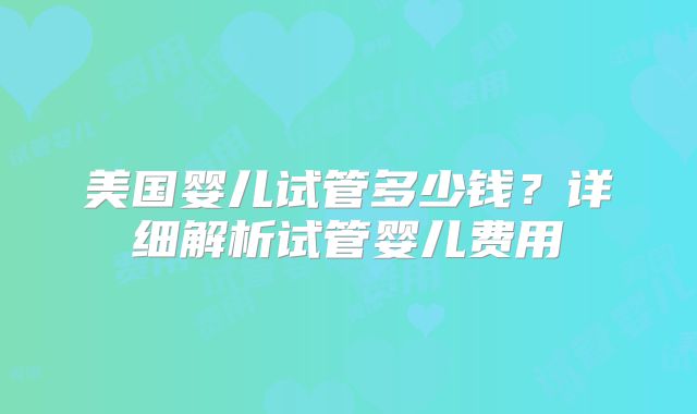 美国婴儿试管多少钱?详细解析试管婴儿费用
