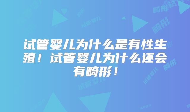 试管婴儿为什么是有性生殖！试管婴儿为什么还会有畸形！