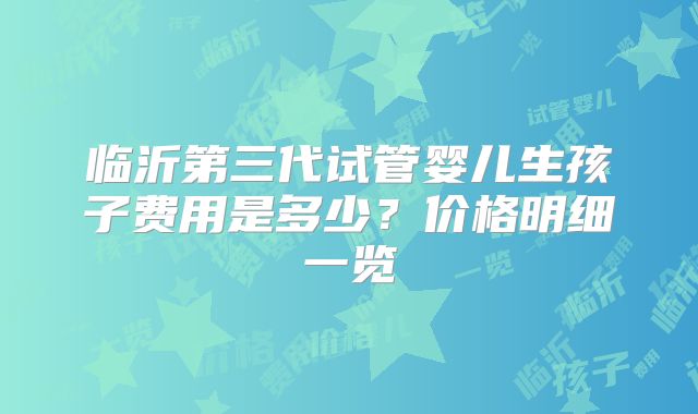 临沂第三代试管婴儿生孩子费用是多少?价格明细一览