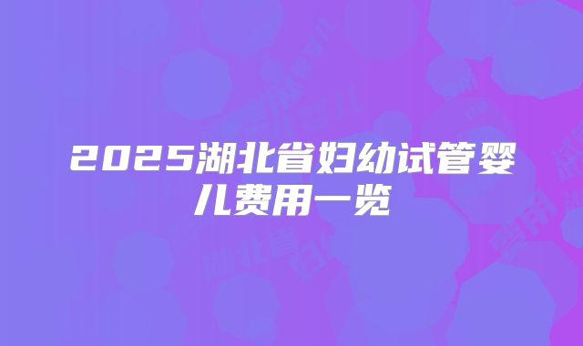 2025湖北省妇幼试管婴儿费用一览