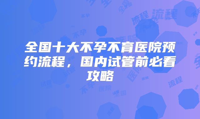 全国十大不孕不育医院预约流程，国内试管前必看攻略