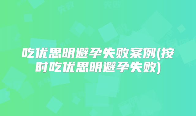 吃优思明避孕失败案例(按时吃优思明避孕失败)