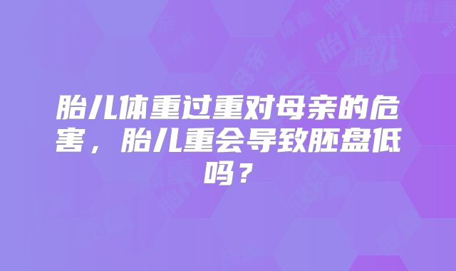 胎儿体重过重对母亲的危害,胎儿重会导致胚盘低吗?