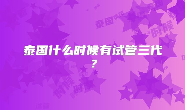 泰国什么时候有试管三代？