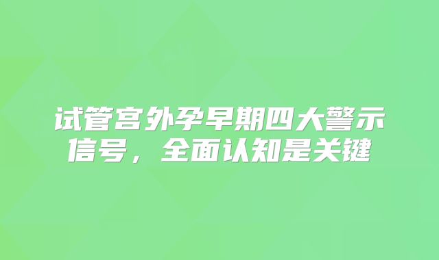 试管宫外孕早期四大警示信号,全面认知是关键
