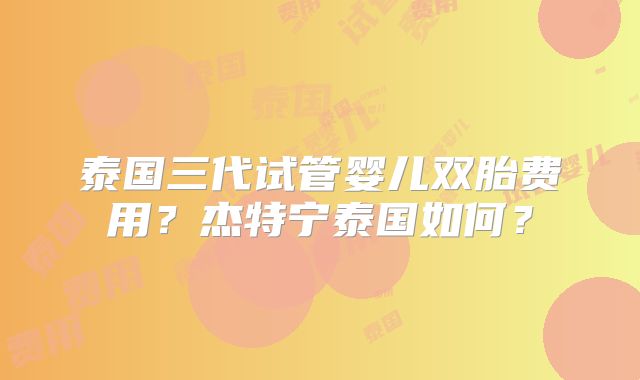 泰国三代试管婴儿双胎费用?杰特宁泰国如何?