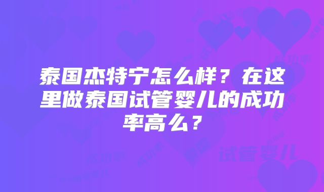 泰国杰特宁怎么样?在这里做泰国试管婴儿的成功率高么?