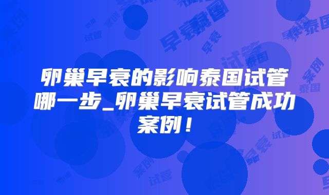 卵巢早衰的影响泰国试管哪一步_卵巢早衰试管成功案例！
