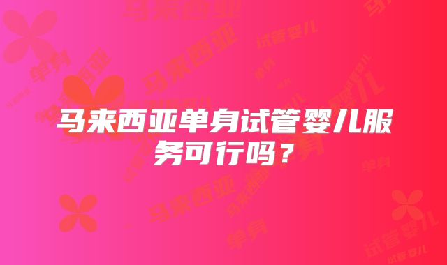 马来西亚单身试管婴儿服务可行吗？
