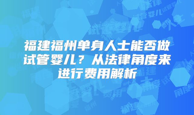 福建福州单身人士能否做试管婴儿?从法律角度来进行费用解析