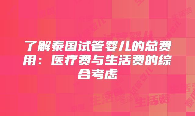 了解泰国试管婴儿的总费用:医疗费与生活费的综合考虑