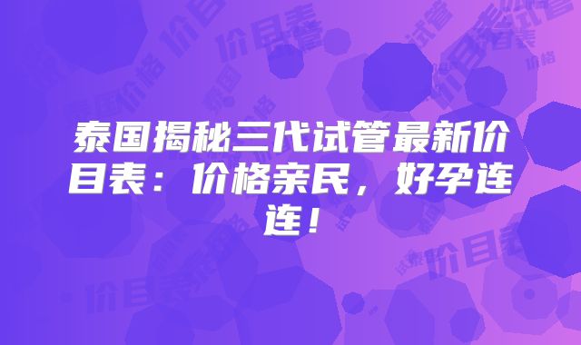 泰国揭秘三代试管最新价目表：价格亲民，好孕连连！