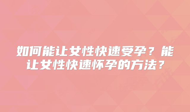 如何能让女性快速受孕?能让女性快速怀孕的方法?