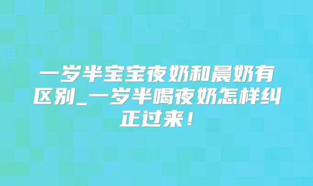 一岁半宝宝夜奶和晨奶有区别_一岁半喝夜奶怎样纠正过来！