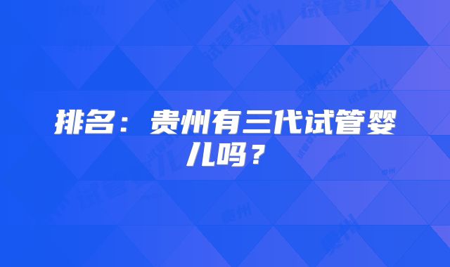 排名:贵州有三代试管婴儿吗?