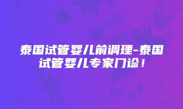 泰国试管婴儿前调理-泰国试管婴儿专家门诊！