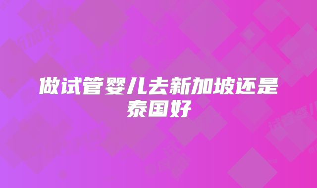 做试管婴儿去新加坡还是泰国好