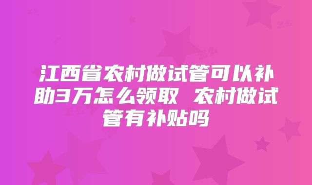 江西省农村做试管可以补助3万怎么领取 农村做试管有补贴吗