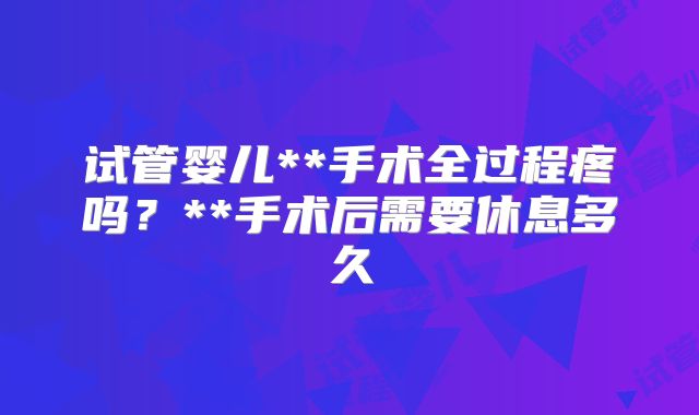 试管婴儿**手术全过程疼吗?**手术后需要休息多久