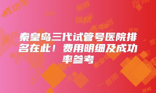 秦皇岛三代试管号医院排名在此！费用明细及成功率参考