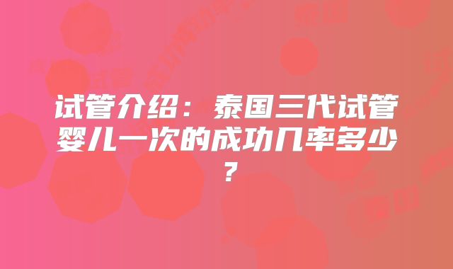 试管介绍:泰国三代试管婴儿一次的成功几率多少?