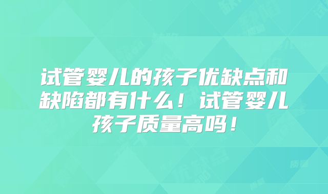 试管婴儿的孩子优缺点和缺陷都有什么！试管婴儿孩子质量高吗！