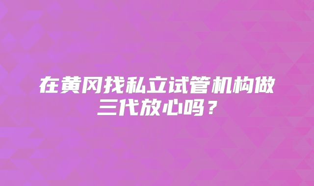 在黄冈找私立试管机构做三代放心吗？