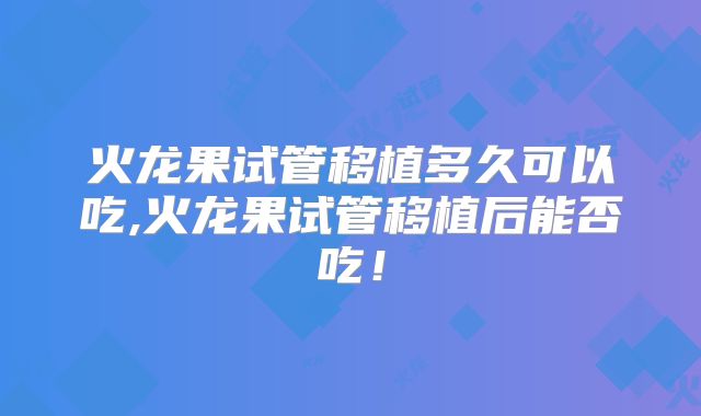 火龙果试管移植多久可以吃,火龙果试管移植后能否吃！