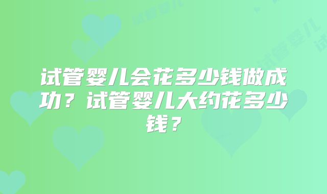 试管婴儿会花多少钱做成功？试管婴儿大约花多少钱？