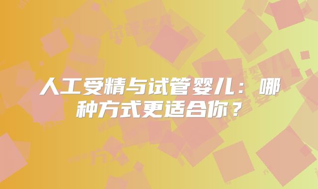 人工受精与试管婴儿：哪种方式更适合你？