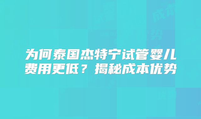 为何泰国杰特宁试管婴儿费用更低?揭秘成本优势
