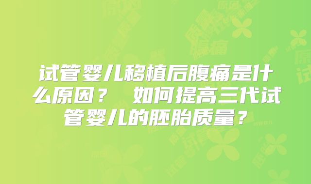 试管婴儿移植后腹痛是什么原因？ 如何提高三代试管婴儿的胚胎质量？