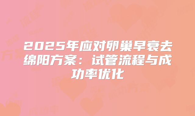 2025年应对卵巢早衰去绵阳方案:试管流程与成功率优化