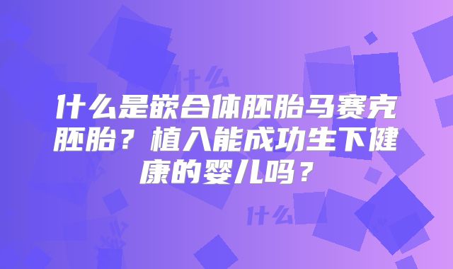 什么是嵌合体胚胎马赛克胚胎？植入能成功生下健康的婴儿吗？