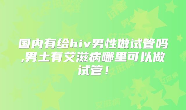国内有给hiv男性做试管吗,男土有艾滋病哪里可以做试管！