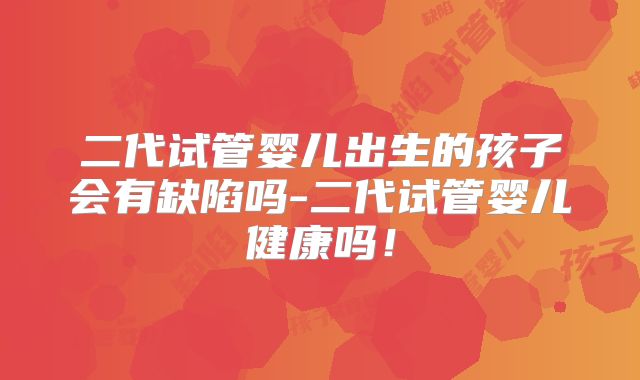 二代试管婴儿出生的孩子会有缺陷吗-二代试管婴儿健康吗!