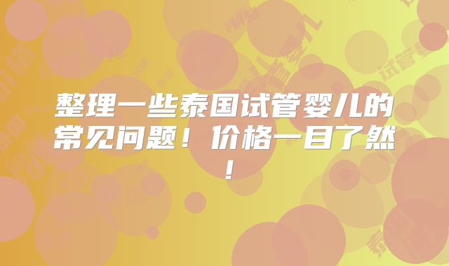 整理一些泰国试管婴儿的常见问题！价格一目了然！