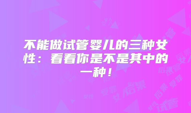 不能做试管婴儿的三种女性:看看你是不是其中的一种!