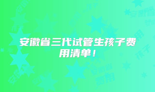 安徽省三代试管生孩子费用清单!