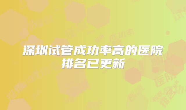 深圳试管成功率高的医院排名已更新