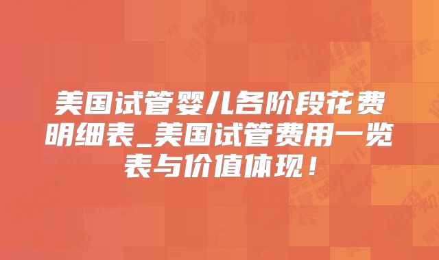 美国试管婴儿各阶段花费明细表_美国试管费用一览表与价值体现！