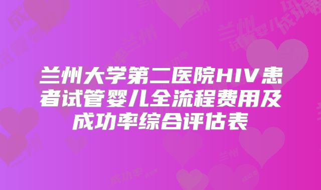 兰州大学第二医院HIV患者试管婴儿全流程费用及成功率综合评估表