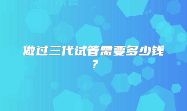做过三代试管需要多少钱?
