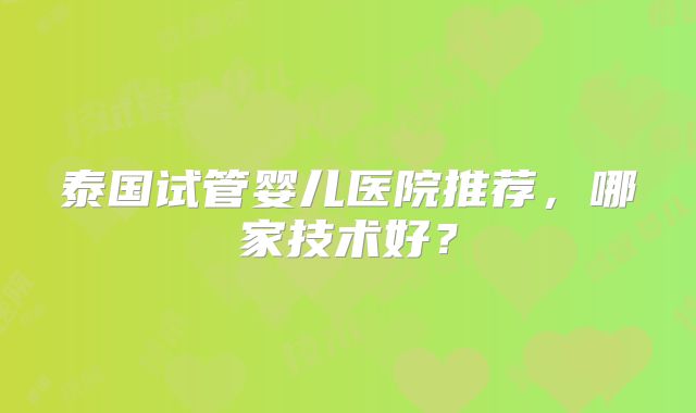 泰国试管婴儿医院推荐,哪家技术好?